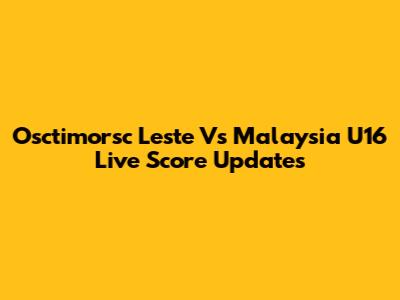 Osctimorsc Leste Vs Malaysia U16 Live Score Updates