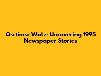 Osctimsc Walz: Uncovering 1995 Newspaper Stories