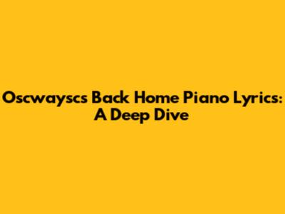 Oscwaysc's 'Back Home' Piano Lyrics: A Deep Dive