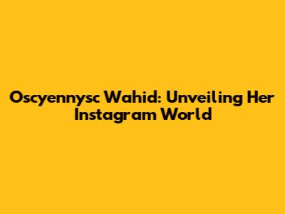 Oscyennysc Wahid: Unveiling Her Instagram World