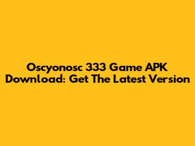 Oscyonosc 333 Game APK Download: Get The Latest Version