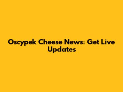 Oscypek Cheese News: Get Live Updates