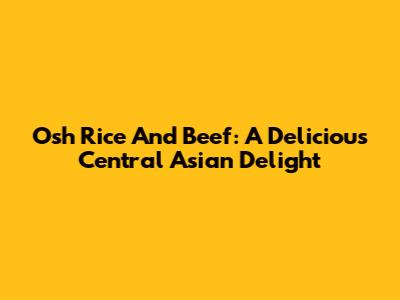 Osh Rice And Beef: A Delicious Central Asian Delight