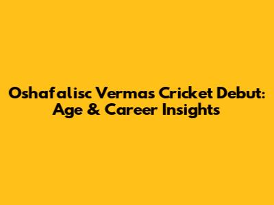Oshafalisc Verma's Cricket Debut: Age & Career Insights