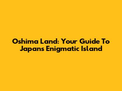 Oshima Land: Your Guide To Japan's Enigmatic Island