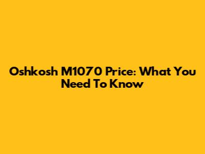 Oshkosh M1070 Price: What You Need To Know