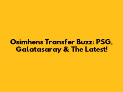 Osimhen's Transfer Buzz: PSG, Galatasaray & The Latest!