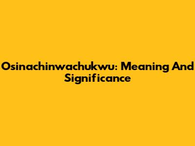 Osinachinwachukwu: Meaning And Significance