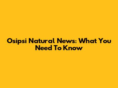 Osipsi Natural News: What You Need To Know