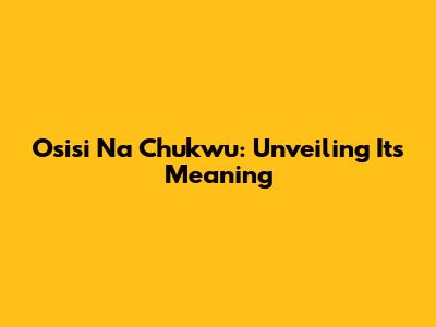 Osisi Na Chukwu: Unveiling Its Meaning