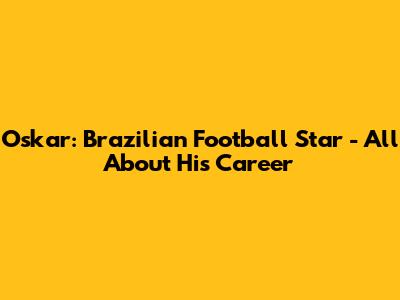 Oskar: Brazilian Football Star - All About His Career