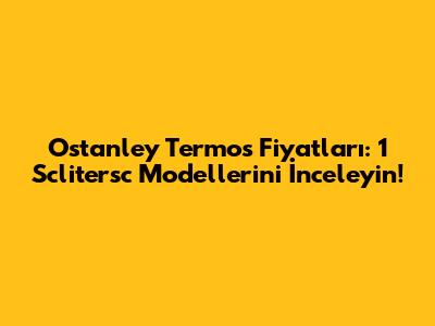 Ostanley Termos Fiyatları: 1 Sclitersc Modellerini İnceleyin!
