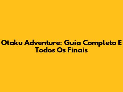 Otaku Adventure: Guia Completo E Todos Os Finais