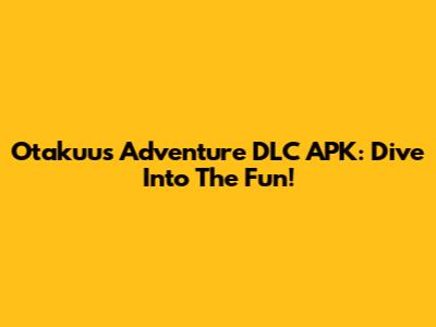 Otakuu's Adventure DLC APK: Dive Into The Fun!