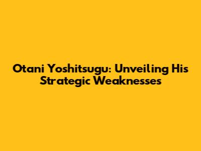 Otani Yoshitsugu: Unveiling His Strategic Weaknesses