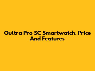 Oultra Pro SC Smartwatch: Price And Features