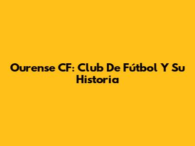 Ourense CF: Club De Fútbol Y Su Historia