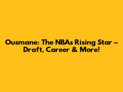 Ousmane: The NBA's Rising Star – Draft, Career & More!