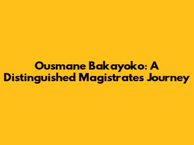 Ousmane Bakayoko: A Distinguished Magistrate's Journey