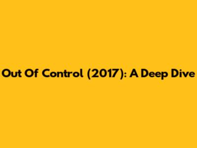 Out Of Control (2017): A Deep Dive