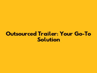 Outsourced Trailer: Your Go-To Solution