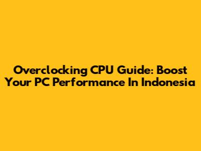 Overclocking CPU Guide: Boost Your PC Performance In Indonesia