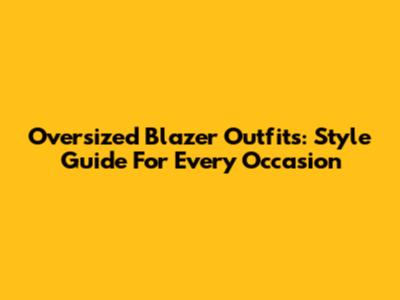 Oversized Blazer Outfits: Style Guide For Every Occasion