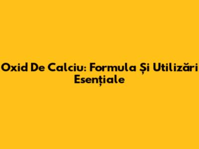 Oxid De Calciu: Formula Și Utilizări Esențiale