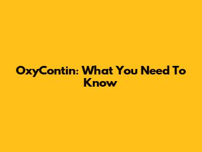 OxyContin: What You Need To Know