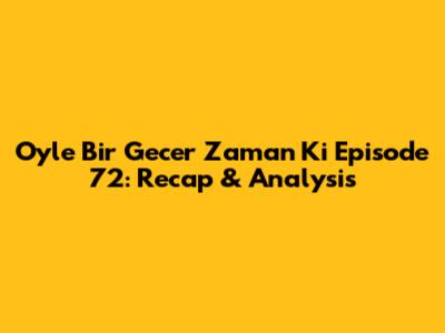 Oyle Bir Gecer Zaman Ki Episode 72: Recap & Analysis