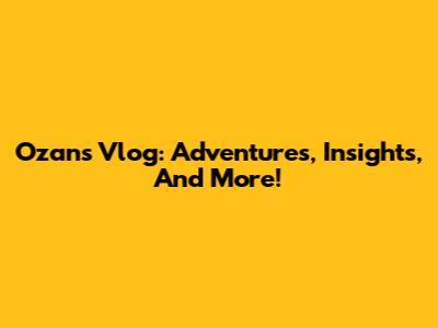 Ozan's Vlog: Adventures, Insights, And More!