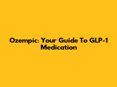 Ozempic: Your Guide To GLP-1 Medication