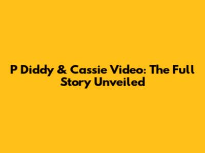 P Diddy & Cassie Video: The Full Story Unveiled