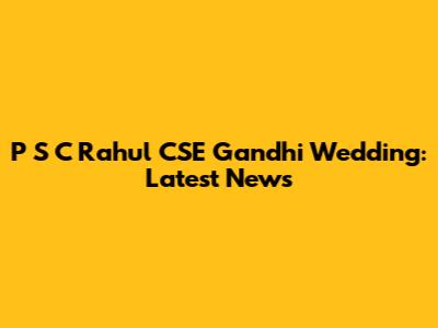 P S C Rahul CSE Gandhi Wedding: Latest News