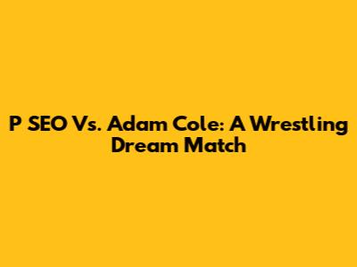 P SEO Vs. Adam Cole: A Wrestling Dream Match