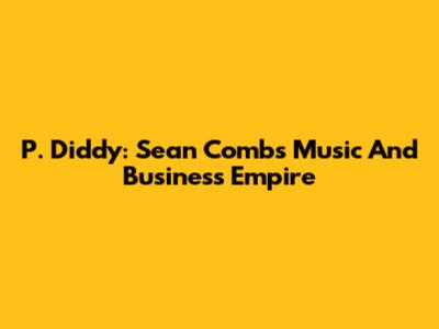 P. Diddy: Sean Combs' Music And Business Empire