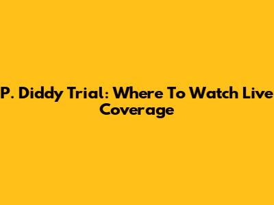 P. Diddy Trial: Where To Watch Live Coverage