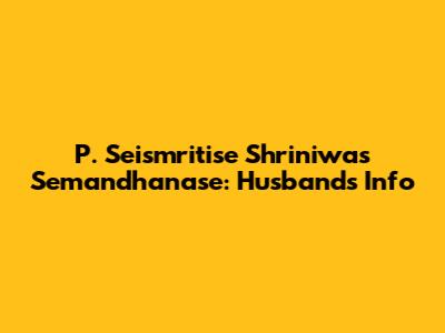 P. Seismritise Shriniwas Semandhanase: Husband's Info