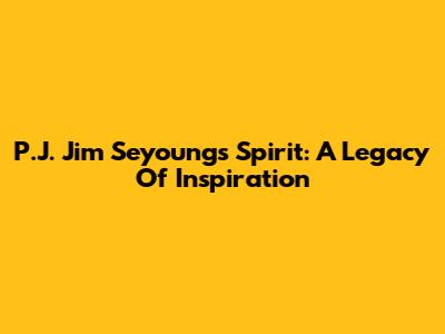 P.J. Jim Seyoung's Spirit: A Legacy Of Inspiration