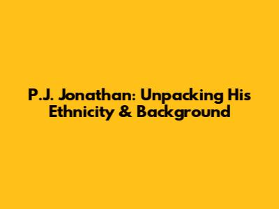 P.J. Jonathan: Unpacking His Ethnicity & Background