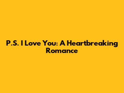P.S. I Love You: A Heartbreaking Romance