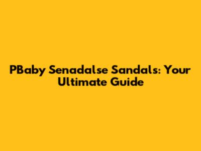 PBaby Senadalse Sandals: Your Ultimate Guide
