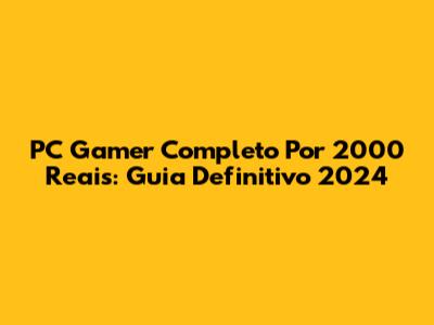 PC Gamer Completo Por 2000 Reais: Guia Definitivo 2024