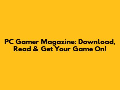 PC Gamer Magazine: Download, Read & Get Your Game On!
