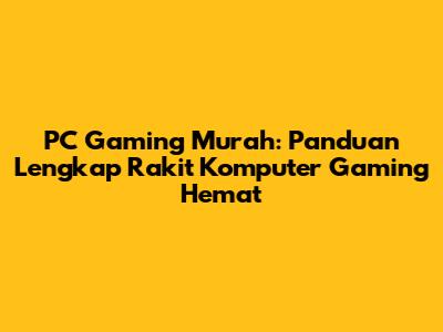 PC Gaming Murah: Panduan Lengkap Rakit Komputer Gaming Hemat