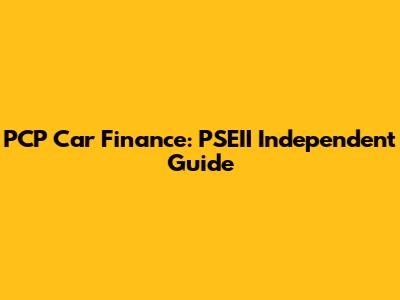 PCP Car Finance: PSEII Independent Guide