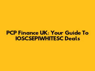 PCP Finance UK: Your Guide To IOSCSEPIWHITESC Deals