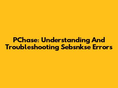 PChase: Understanding And Troubleshooting Sebsnkse Errors