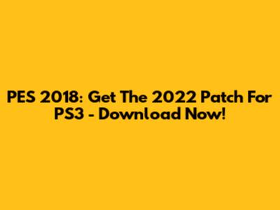 PES 2018: Get The 2022 Patch For PS3 - Download Now!