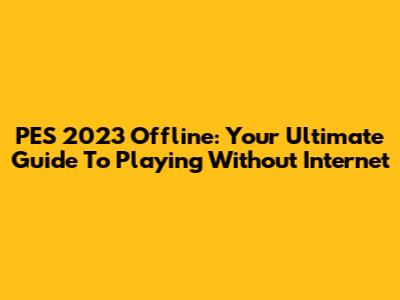PES 2023 Offline: Your Ultimate Guide To Playing Without Internet